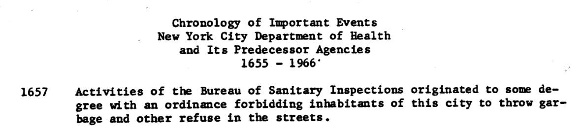 Chronology of important events. New York City Department of Health and its Predecessor Agencies 1655-1966. 1657: Activities of the Bureau of Sanitary Inspections originated to some degree with an ordinance forbidding inhabitants of this city to throw garbage and other refuge in the streets.